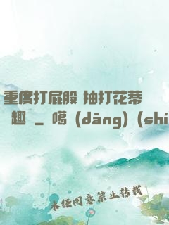 重度打屁股 抽打花蒂筆趣閣